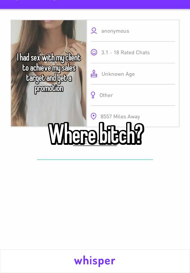 Where bitch?