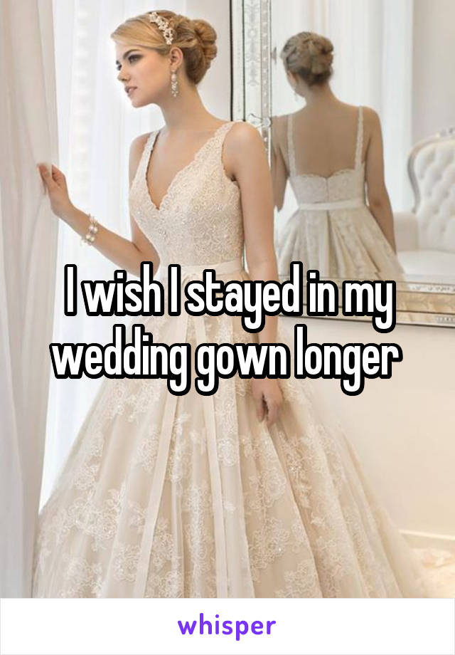 I wish I stayed in my wedding gown longer 
