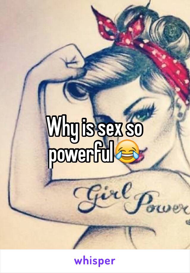 Why is sex so powerful😂 