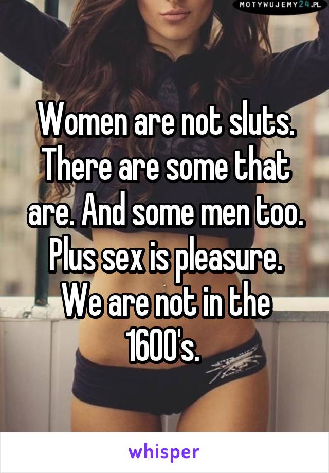 Women are not sluts. There are some that are. And some men too.
Plus sex is pleasure. We are not in the 1600's. 