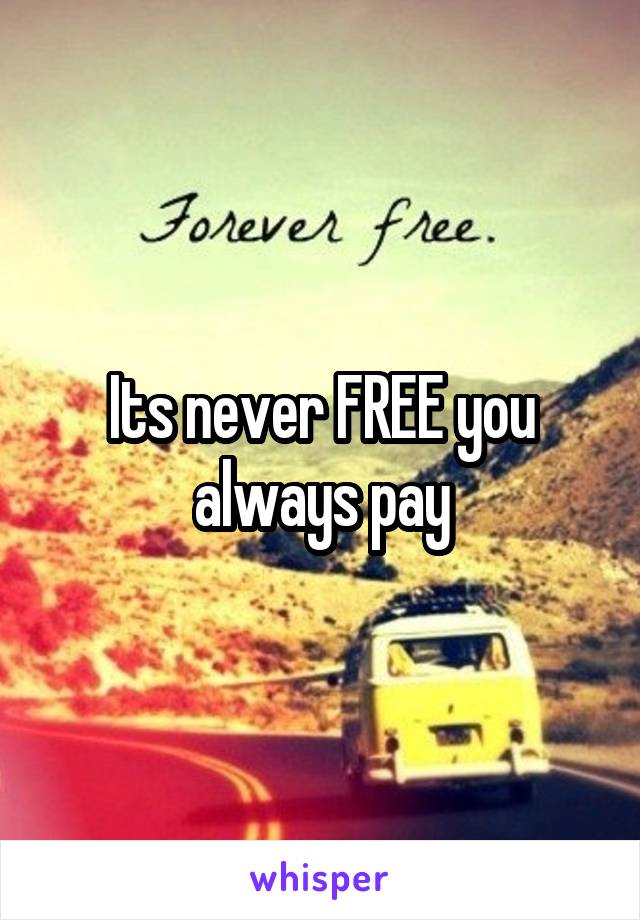 Its never FREE you always pay