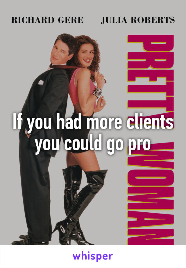 If you had more clients you could go pro