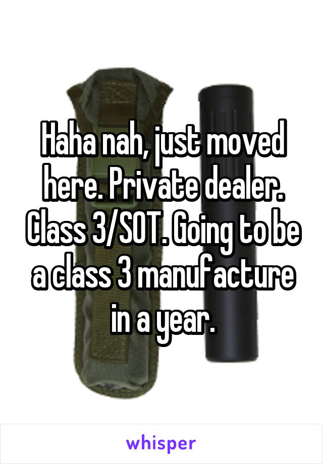 Haha nah, just moved here. Private dealer. Class 3/SOT. Going to be a class 3 manufacture in a year.