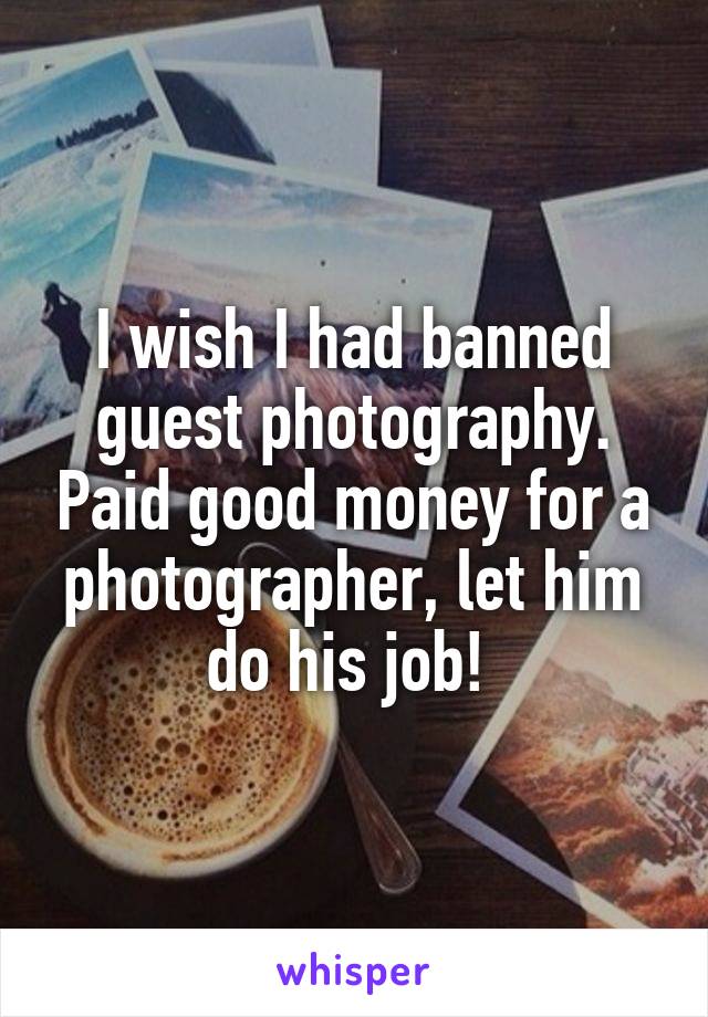 I wish I had banned guest photography. Paid good money for a photographer, let him do his job! 