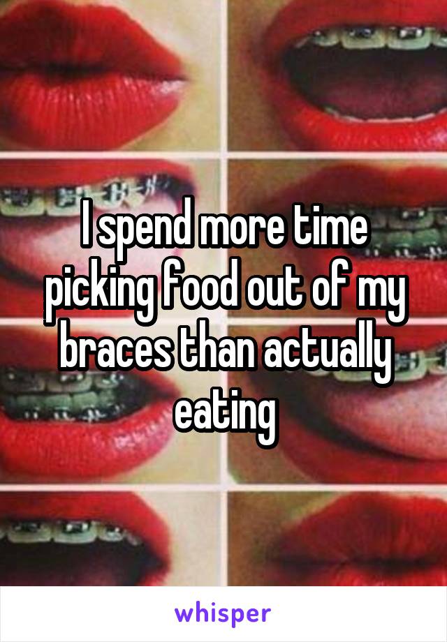 I spend more time picking food out of my braces than actually eating