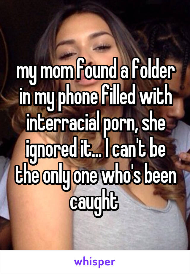 my mom found a folder in my phone filled with interracial porn, she ignored it... I can't be the only one who's been caught 