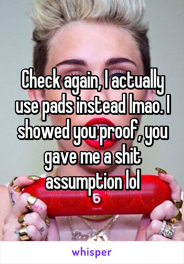 Check again, I actually use pads instead lmao. I showed you proof, you gave me a shit assumption lol