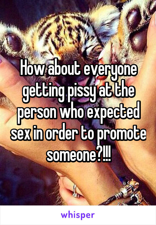 How about everyone getting pissy at the person who expected sex in order to promote someone?!!!