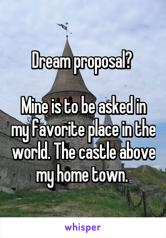 Dream proposal? 

Mine is to be asked in my favorite place in the world. The castle above my home town. 