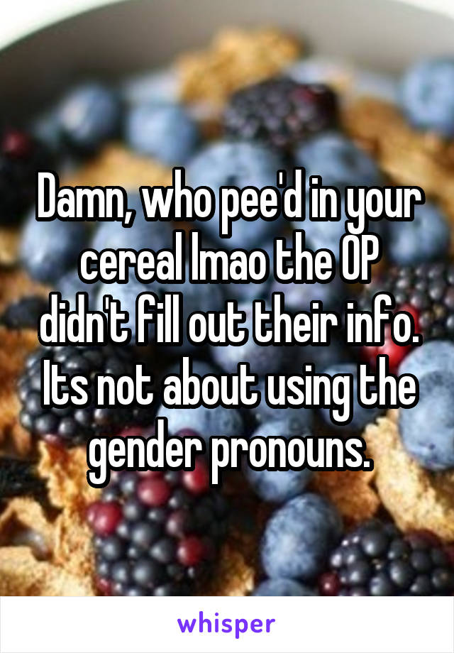 Damn, who pee'd in your cereal lmao the OP didn't fill out their info. Its not about using the gender pronouns.