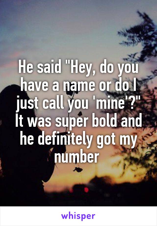 He said "Hey, do you have a name or do I just call you 'mine'?"
It was super bold and he definitely got my number 