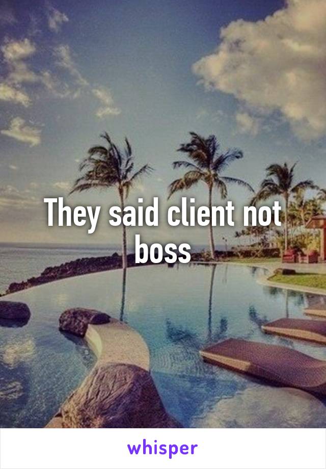 They said client not boss