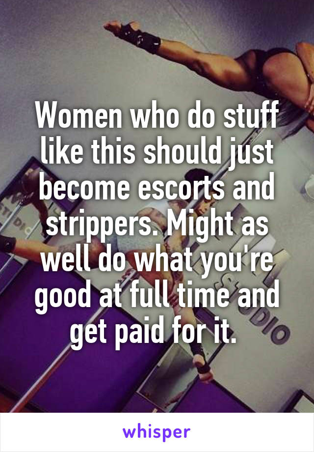 Women who do stuff like this should just become escorts and strippers. Might as well do what you're good at full time and get paid for it. 