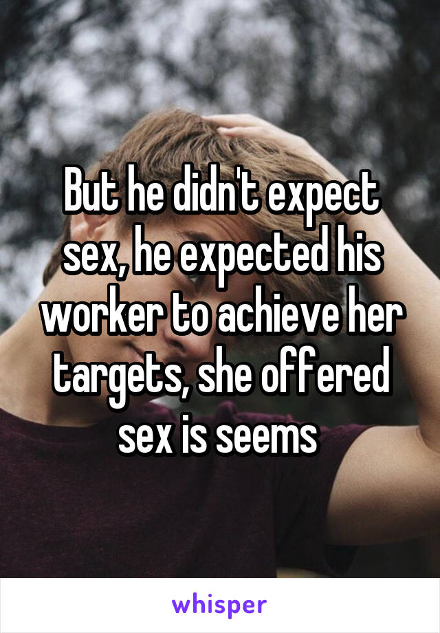 But he didn't expect sex, he expected his worker to achieve her targets, she offered sex is seems 