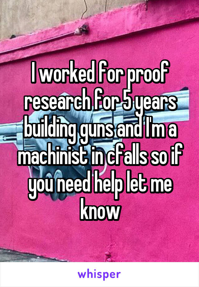 I worked for proof research for 5 years building guns and I'm a machinist in cfalls so if you need help let me know