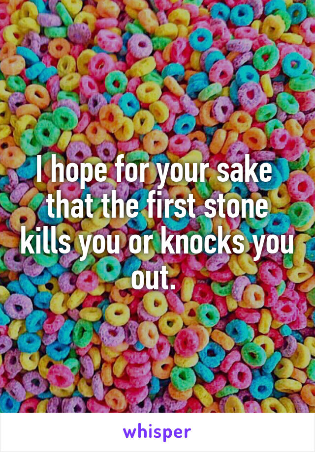 I hope for your sake  that the first stone kills you or knocks you out. 