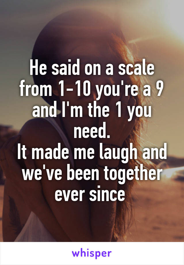 He said on a scale from 1-10 you're a 9 and I'm the 1 you need.
It made me laugh and we've been together ever since 