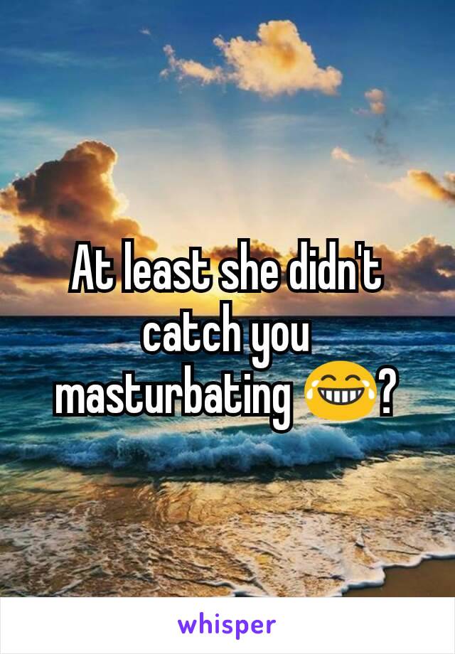 At least she didn't catch you masturbating 😂?