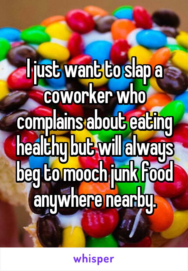 I just want to slap a coworker who complains about eating healthy but will always beg to mooch junk food anywhere nearby.