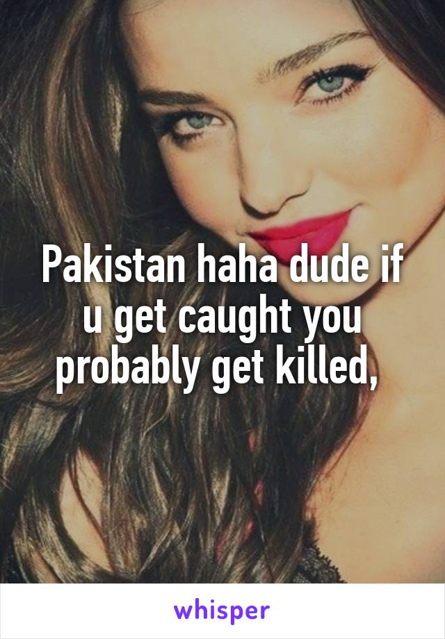 Pakistan haha dude if u get caught you probably get killed, 