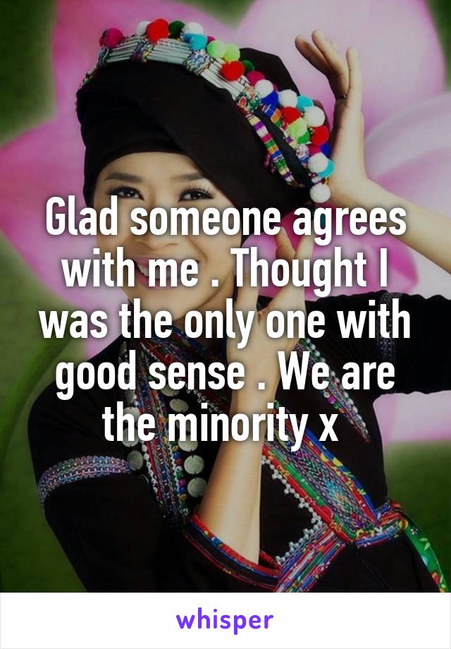 Glad someone agrees with me . Thought I was the only one with good sense . We are the minority x 