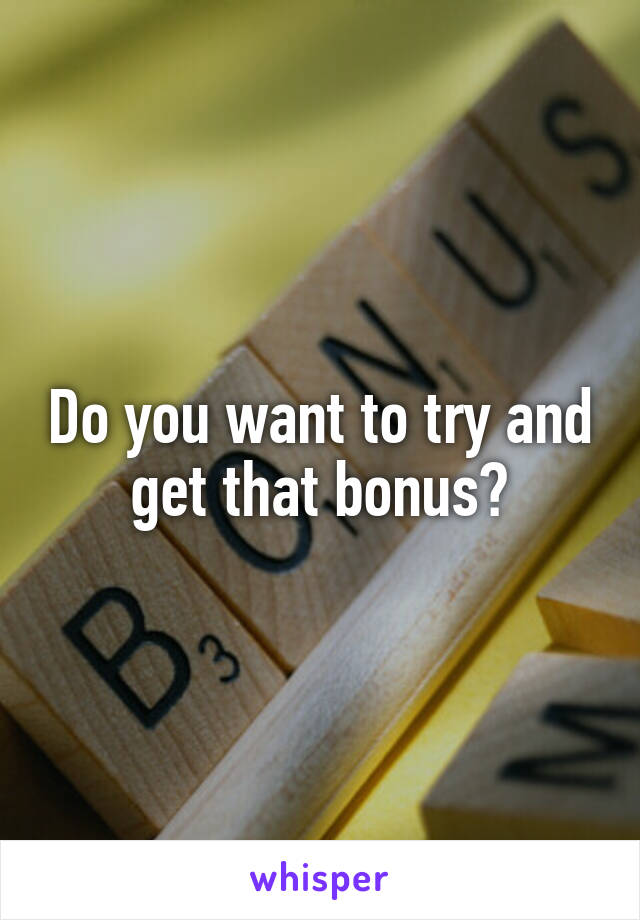 Do you want to try and get that bonus?