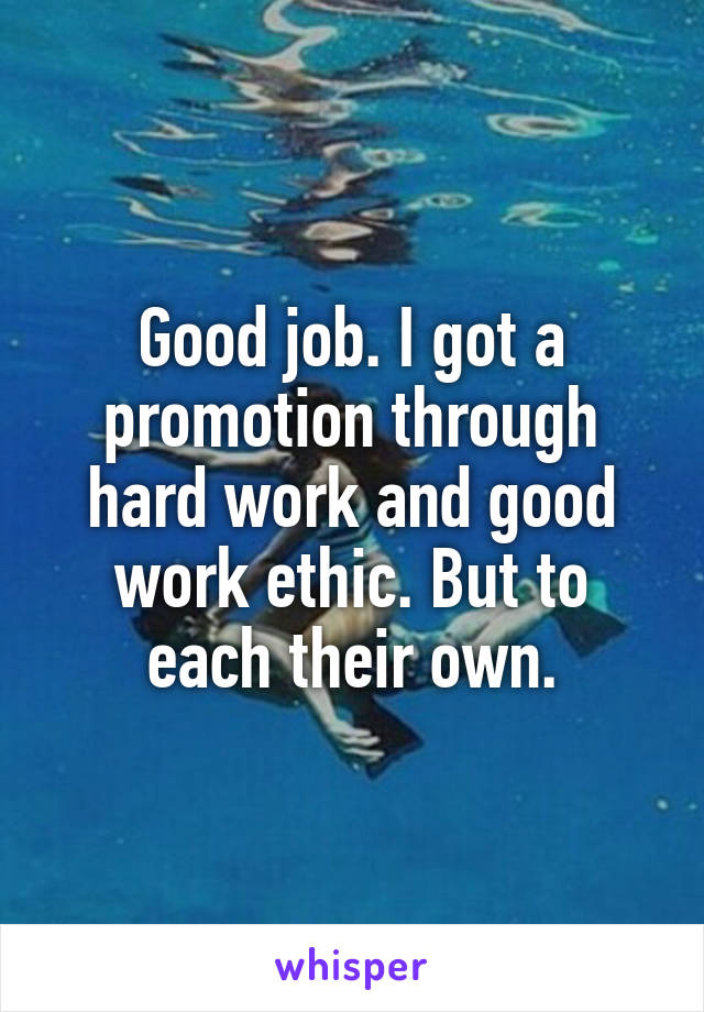 Good job. I got a promotion through hard work and good work ethic. But to each their own.