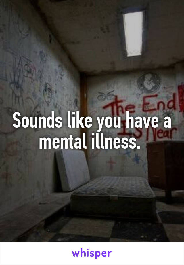 Sounds like you have a mental illness. 