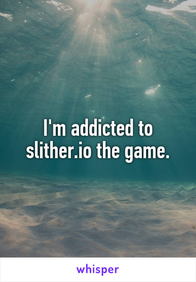 I'm addicted to slither.io the game.