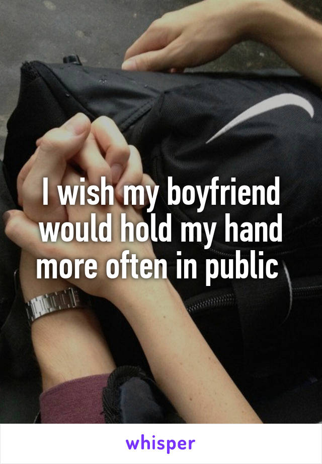 I wish my boyfriend would hold my hand more often in public 