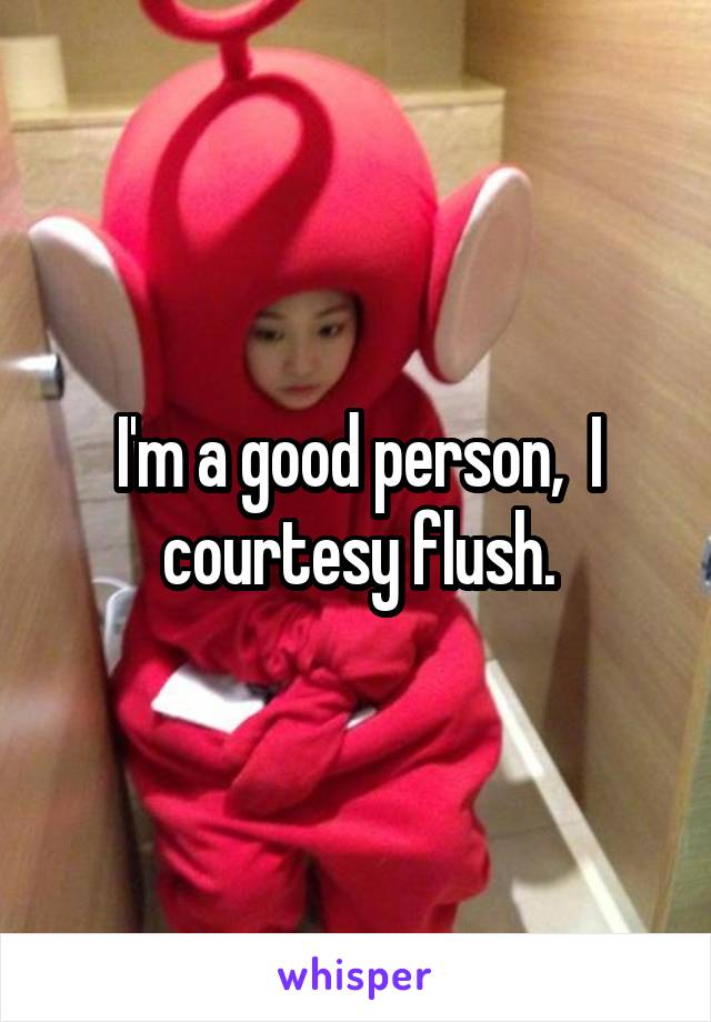 I'm a good person,  I courtesy flush.