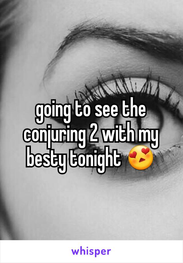 going to see the conjuring 2 with my besty tonight 😍