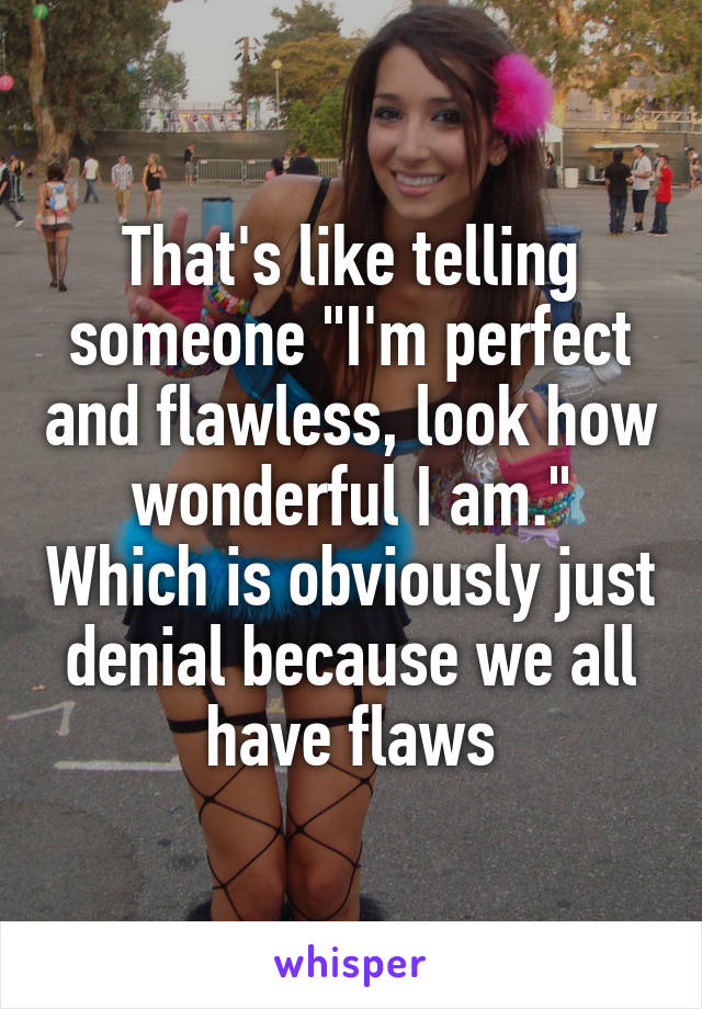 That's like telling someone "I'm perfect and flawless, look how wonderful I am." Which is obviously just denial because we all have flaws