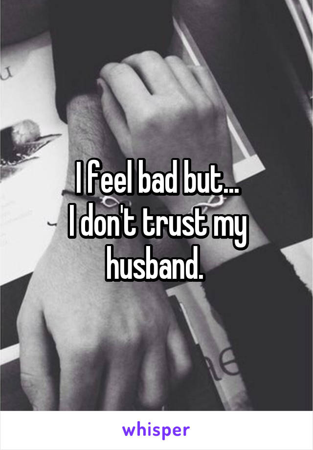 I feel bad but...
I don't trust my husband. 