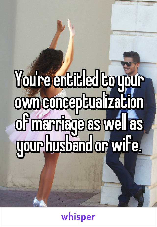 You're entitled to your own conceptualization of marriage as well as your husband or wife.