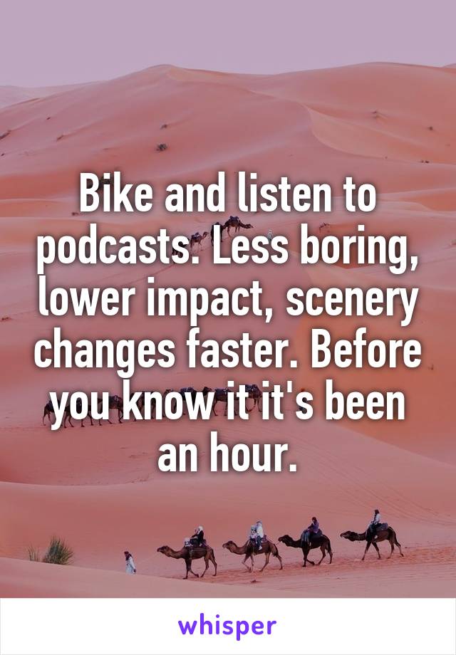 Bike and listen to podcasts. Less boring, lower impact, scenery changes faster. Before you know it it's been an hour.