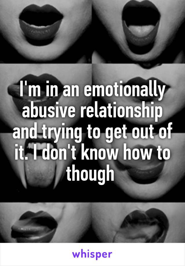 I'm in an emotionally abusive relationship and trying to get out of it. I don't know how to though 