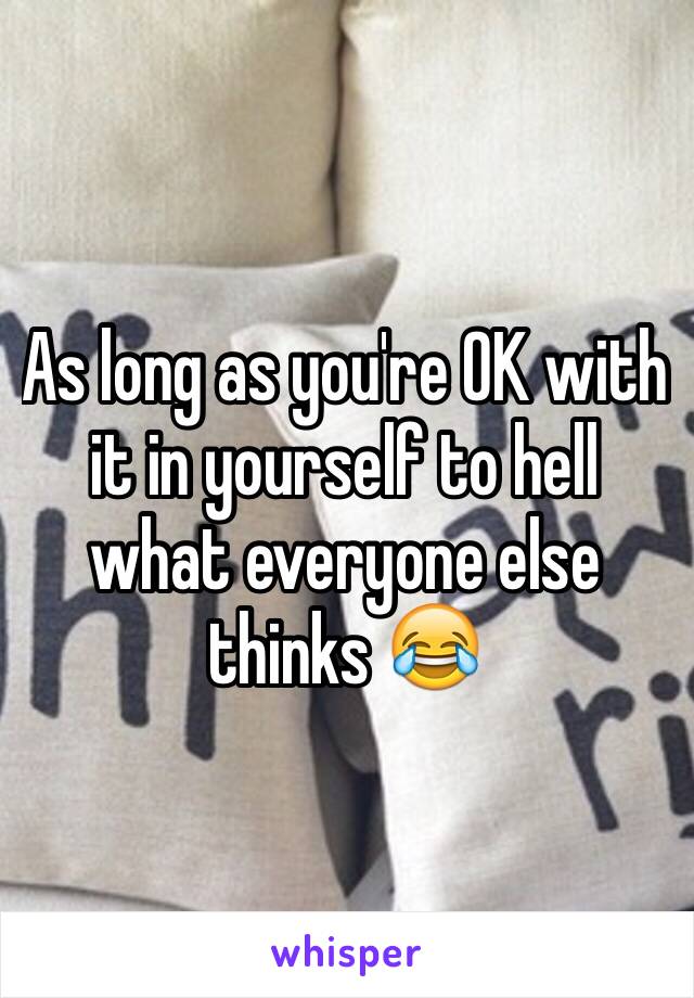 As long as you're OK with it in yourself to hell what everyone else thinks 😂