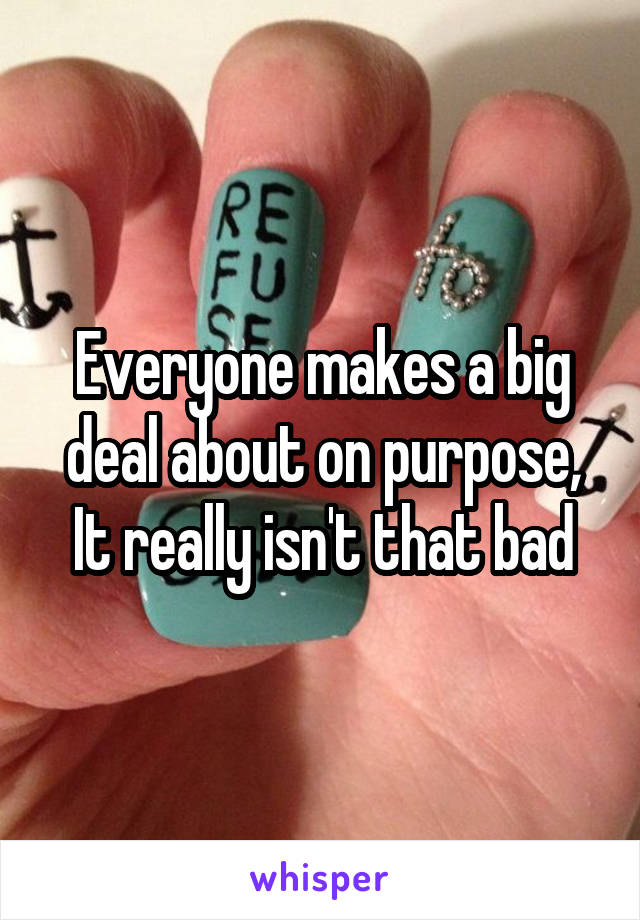 Everyone makes a big deal about on purpose,
It really isn't that bad