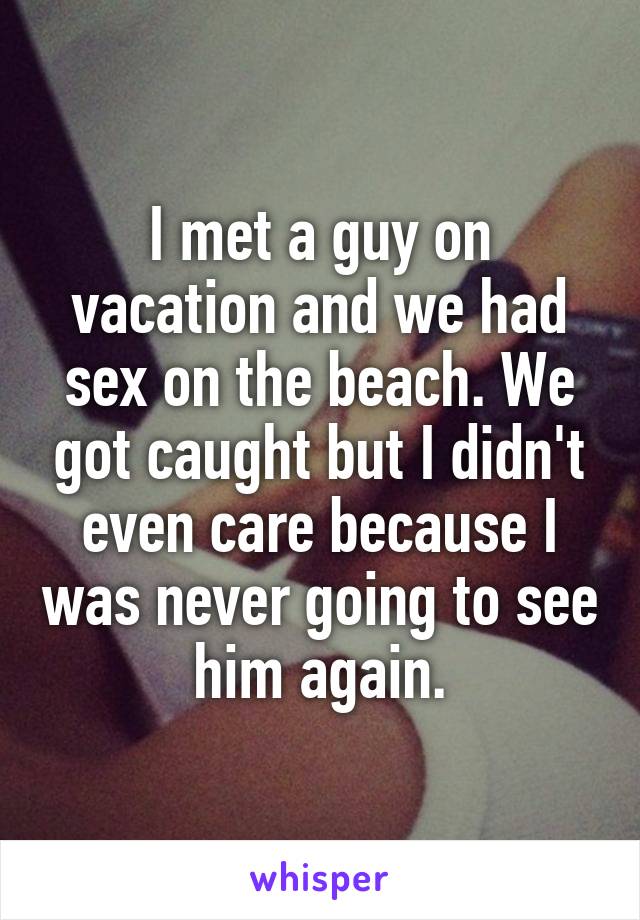 I met a guy on vacation and we had sex on the beach. We got caught but I didn't even care because I was never going to see him again.