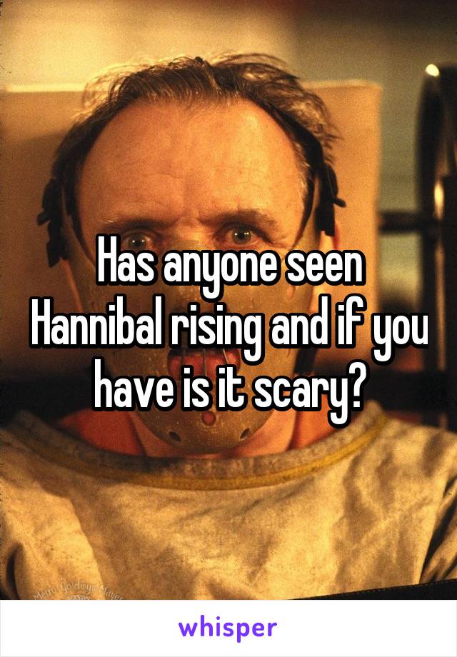 Has anyone seen Hannibal rising and if you have is it scary?