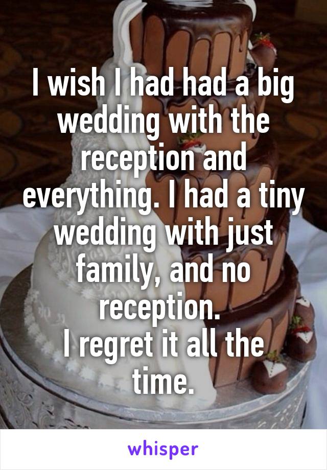 I wish I had had a big wedding with the reception and everything. I had a tiny wedding with just family, and no reception. 
I regret it all the time.