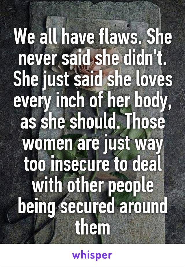 We all have flaws. She never said she didn't. She just said she loves every inch of her body, as she should. Those women are just way too insecure to deal with other people being secured around them