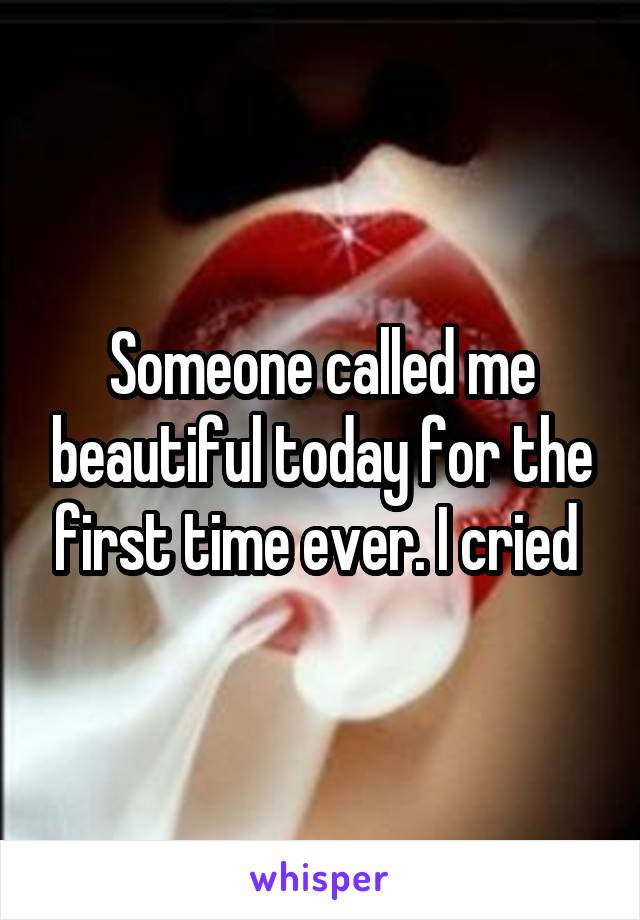 Someone called me beautiful today for the first time ever. I cried 