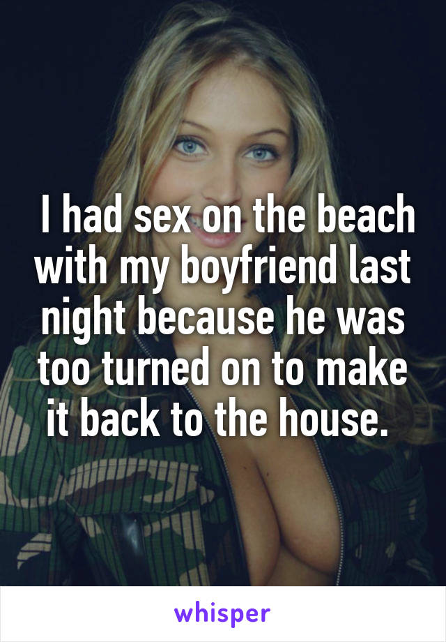  I had sex on the beach with my boyfriend last night because he was too turned on to make it back to the house. 