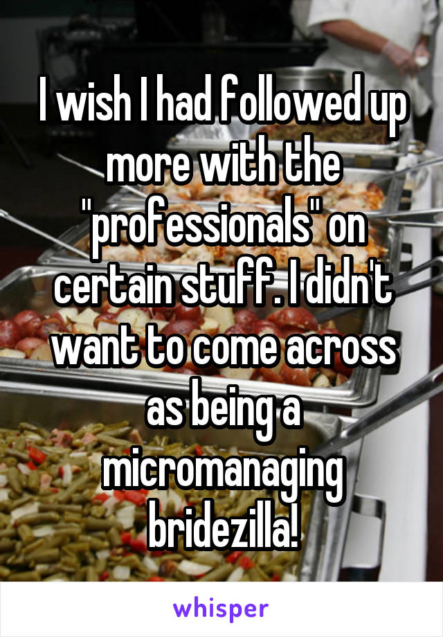 I wish I had followed up more with the "professionals" on certain stuff. I didn't want to come across as being a micromanaging bridezilla!