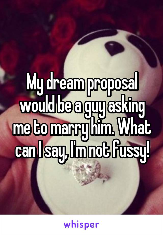 My dream proposal would be a guy asking me to marry him. What can I say, I'm not fussy!