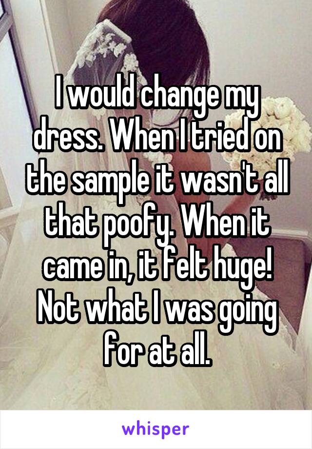 I would change my dress. When I tried on the sample it wasn't all that poofy. When it came in, it felt huge! Not what I was going for at all.