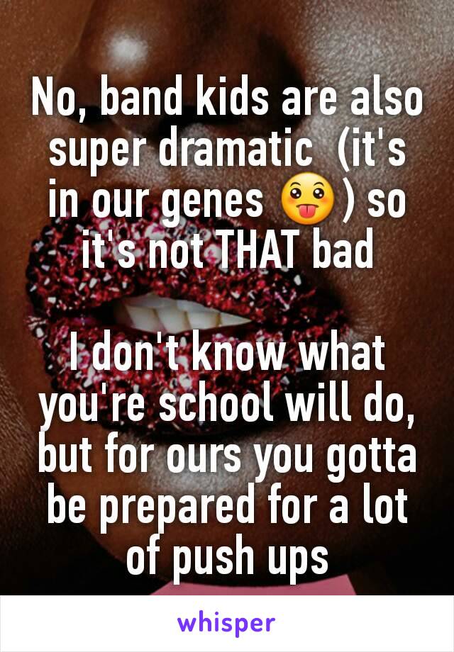 No, band kids are also super dramatic  (it's in our genes 😛) so it's not THAT bad

I don't know what you're school will do, but for ours you gotta be prepared for a lot of push ups