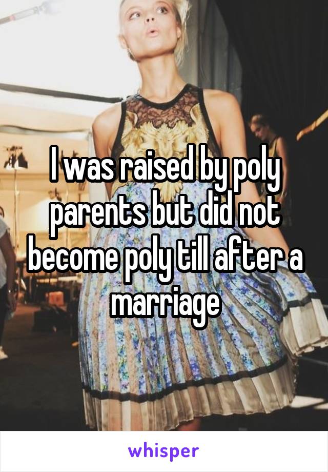 I was raised by poly parents but did not become poly till after a marriage
